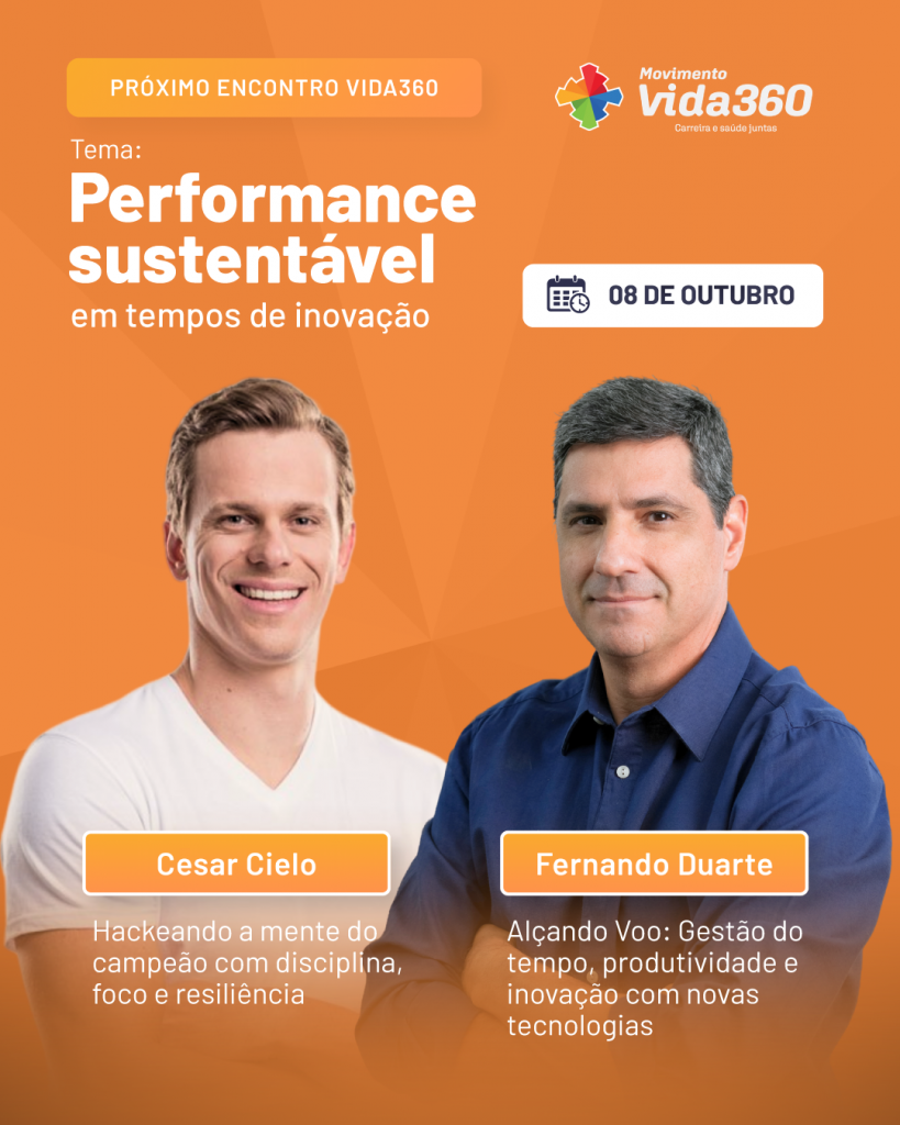 Card digital quadrado em fundo laranja vivo com grafismos geométricos suaves, anunciando o "Próximo Encontro Vida360". No canto superior esquerdo, uma etiqueta retangular amarelo-clara exibe o texto "PRÓXIMO ENCONTRO VIDA360". Abaixo, destaca-se o tema principal em letras grandes e brancas: "Tema: Performance sustentável em tempos de inovação". No canto superior direito, sobressai o logotipo do "Movimento Vida360" e, logo abaixo, uma etiqueta branca com ícone de calendário contendo "08 DE OUTUBRO". Ao centro, surgem lado a lado as fotos de dois palestrantes em plano médio: à esquerda, Cesar Cielo, homem de cabelos castanhos curtos e camisola branca sorrindo; à direita, Fernando Duarte, homem de cabelos grisalhos curtos e camisa social azul de mangas compridas dobradas. Abaixo de cada foto, etiquetas laranjas com bordas amarelas identificam os palestrantes e as suas respetivas palestras: à esquerda, "Cesar Cielo" acompanhado de "Hackeando a mente do campeão com disciplina, foco e resiliência"; à direita, "Fernando Duarte" acompanhado de "Alçando Voo: Gestão do tempo, produtividade e inovação com novas tecnologias"
