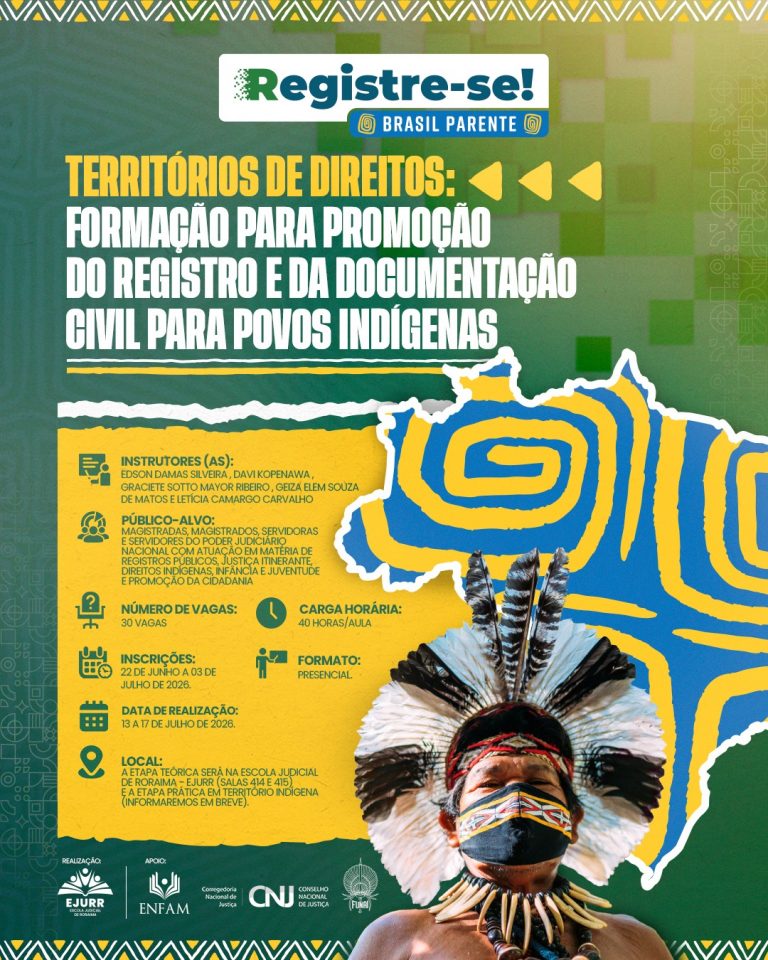 Card digital com identidade visual étnica e grafismos geométricos indígenas nas bordas superior e inferior. O fundo é dividido horizontalmente por uma linha rasgada: a metade superior é verde e a metade inferior é amarela. No topo, destaca-se o logotipo da campanha "Registre-se! Brasil Parente". Logo abaixo, o título em letras garrafais brancas e amarelas diz: "TERRITÓRIOS DE DIREITOS: FORMAÇÃO PARA PROMOÇÃO DO REGISTRO E DA DOCUMENTAÇÃO CIVIL PARA POVOS INDÍGENAS", acompanhado de três pequenas setas amarelas. No canto inferior direito, há a imagem de um homem indígena usando um grande cocar de penas pretas e brancas, colar de contas e uma máscara facial preta com grafismos geométricos amarelos e vermelhos. Atrás dele, há a ilustração de um mapa estilizado nas cores azul e amarela. Na metade inferior esquerda, ícones pretos detalham o curso: Instrutores (as): Edson Damas Silveira, Davi Kopenawa, Graciete Sotto Mayor Ribeiro, Geiza Elem Souza de Matos e Letícia Camargo Carvalho; Público-alvo: Magistradas, magistrados, servidoras e servidores do Poder Judiciário Nacional com atuação em matéria de registros públicos, justiça itinerante, direitos indígenas, infância e juventude e promoção da cidadania; Número de vagas: 30 vagas; Carga horária: 40 horas/aula; Inscrições: 22 de junho a 03 de julho de 2026; Formato: Presencial; Data de realização: 13 a 17 de julho de 2026; Local: A etapa teórica será na Escola Judicial de Roraima - EJURR (Salas 414 e 415), e a etapa prática em território indígena (informaremos em breve). No rodapé, constam as marcas de Realização: EJURR; e de Apoio: ENFAM, Corregedoria Nacional de Justiça, CNJ (Conselho Nacional de Justiça) e FUNAI.