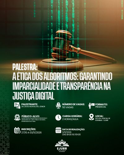 Cartaz de divulgação da Palestra "A Ética dos Algoritmos: Garantindo Imparcialidade e Transparência na Justiça Digital" no site da EJURR. Na metade superior do cartaz, em tons de verde escuro e iluminação amarelada, vê-se um martelo de juiz (malhete) apoiado sobre sua base de madeira, com colunas verticais de códigos binários (zeros e uns) digitais brilhantes ao fundo, simbolizando a fusão entre direito e tecnologia. Logo abaixo, o título da palestra é apresentado em letras garrafais brancas. No corpo do cartaz, constam as seguintes informações detalhadas em grade: Palestrante Dr. David Montalvão Júnior; Número de vagas: 50; Formato Presencial; Público-alvo voltado para magistradas, magistrados, servidoras e servidores do TJRR e público em geral interessados no tema; Carga horária de 2 horas/aula; Local na Escola Judicial de Roraima - EJURR; Período de inscrições de 27 de outubro a 03 de novembro de 2026; e Data de realização em 05 de novembro de 2026, das 8h30 às 10h30. No rodapé, encontra-se centralizado o logotipo da EJURR - Escola Judicial de Roraima.